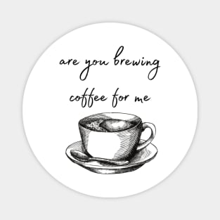 are you brewing coffee for me Magnet